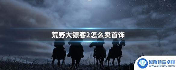 荒野大镖客在哪卖饰品 荒野大镖客2哪里可以卖首饰