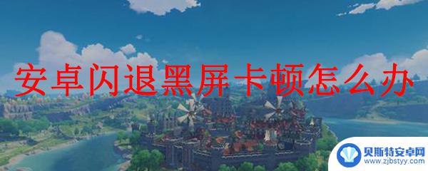 原神卡退怎么解决手机 原神安卓闪退黑屏卡顿怎么解决