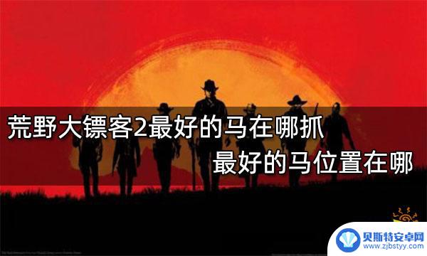 荒野大镖客哪里的马最好 荒野大镖客2最好的马在哪里抓