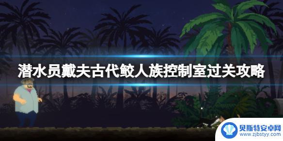 潜水员戴夫古代鲛人族控制室火山 《潜水员戴夫》古代鲛人族控制室通关技巧