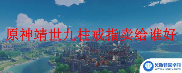 原神靖世九柱卖给谁 原神靖世九柱戒指卖给谁收益最大